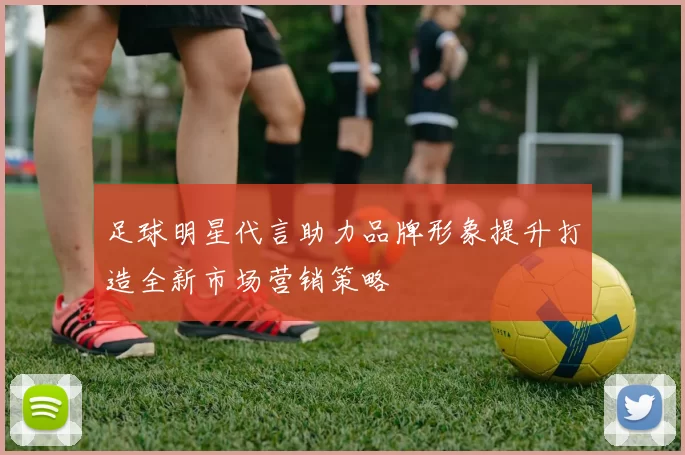 足球明星代言助力品牌形象提升打造全新市场营销策略