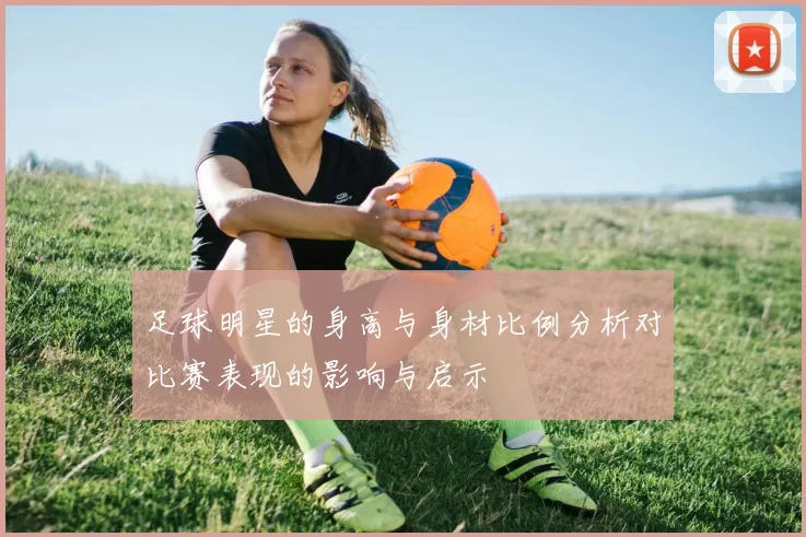 足球明星的身高与身材比例分析对比赛表现的影响与启示
