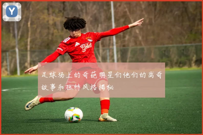 足球场上的奇葩明星们他们的离奇故事和独特风格揭秘