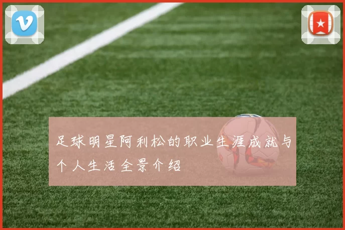 足球明星阿利松的职业生涯成就与个人生活全景介绍