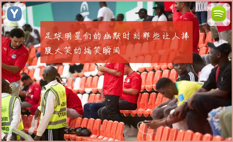 足球明星们的幽默时刻那些让人捧腹大笑的搞笑瞬间