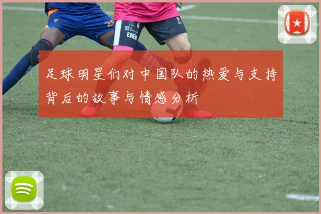 足球明星们对中国队的热爱与支持背后的故事与情感分析