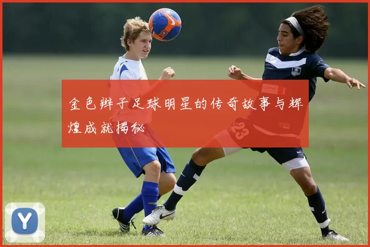金色辫子足球明星的传奇故事与辉煌成就揭秘
