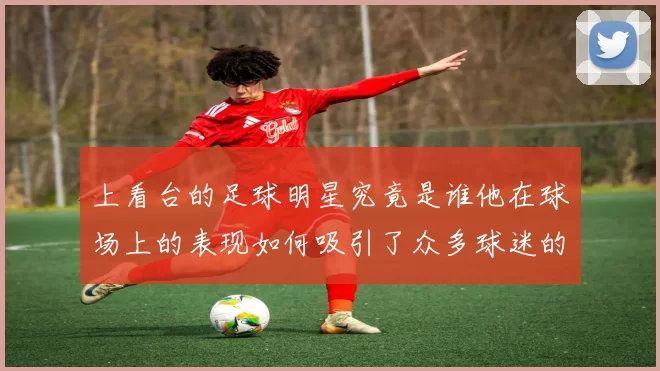 上看台的足球明星究竟是谁他在球场上的表现如何吸引了众多球迷的目光