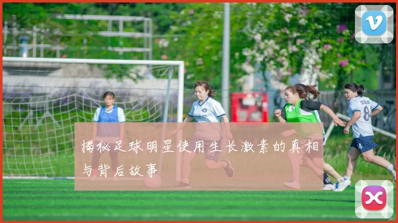 揭秘足球明星使用生长激素的真相与背后故事