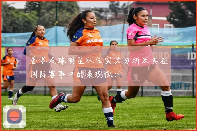 香港足球明星队伍实力分析及其在国际赛事中的表现探讨