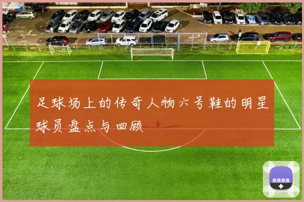 足球场上的传奇人物六号鞋的明星球员盘点与回顾