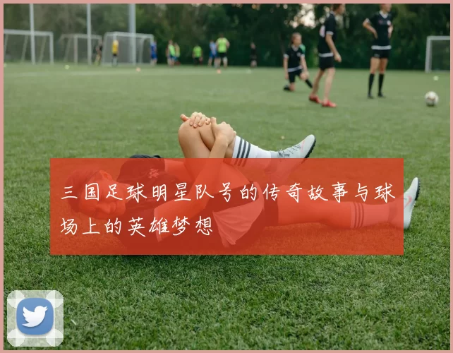 三国足球明星队号的传奇故事与球场上的英雄梦想