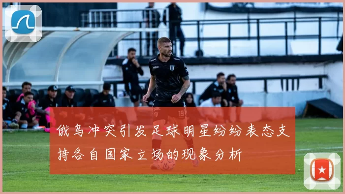 俄乌冲突引发足球明星纷纷表态支持各自国家立场的现象分析