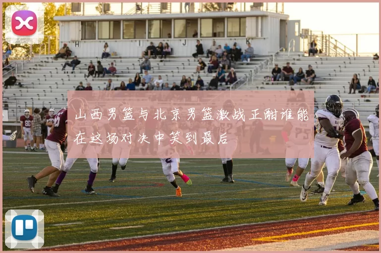 山西男篮与北京男篮激战正酣谁能在这场对决中笑到最后