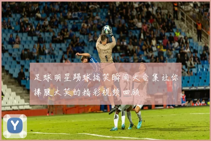 足球明星踢球搞笑瞬间大合集让你捧腹大笑的精彩视频回顾
