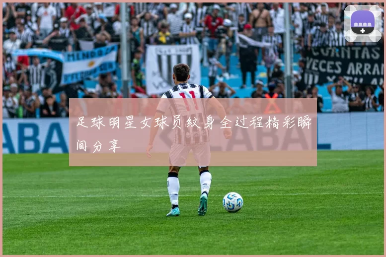 足球明星女球员纹身全过程精彩瞬间分享