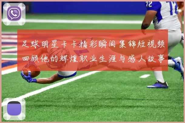 足球明星卡卡精彩瞬间集锦短视频回顾他的辉煌职业生涯与感人故事