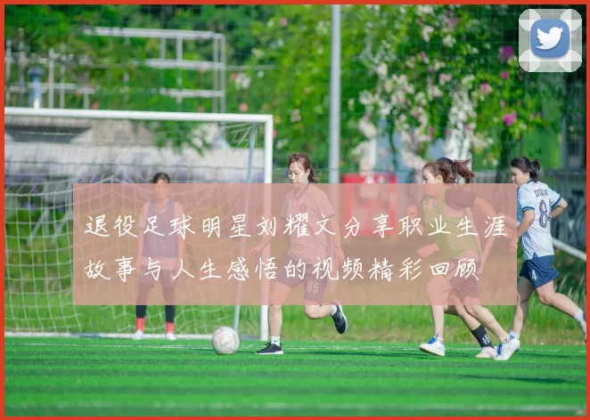 退役足球明星刘耀文分享职业生涯故事与人生感悟的视频精彩回顾