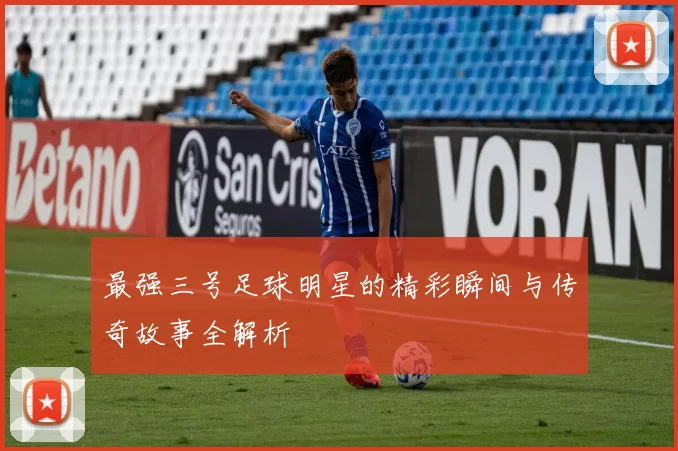 最强三号足球明星的精彩瞬间与传奇故事全解析