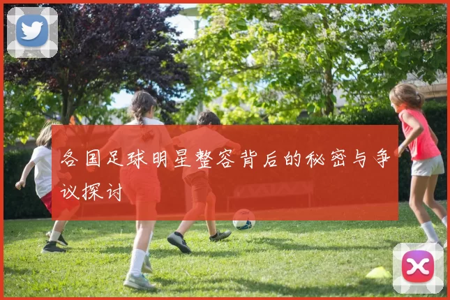 各国足球明星整容背后的秘密与争议探讨