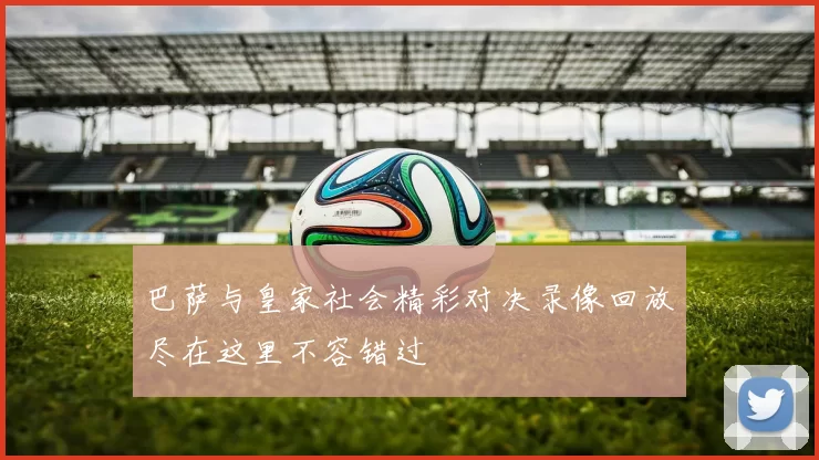 巴萨与皇家社会精彩对决录像回放尽在这里不容错过