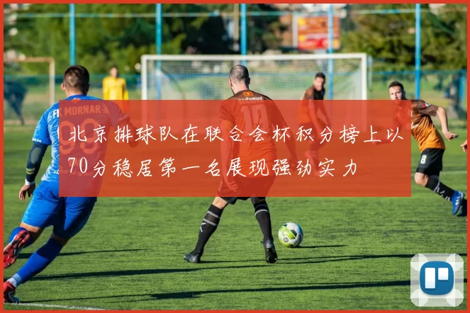 北京排球队在联合会杯积分榜上以70分稳居第一名展现强劲实力