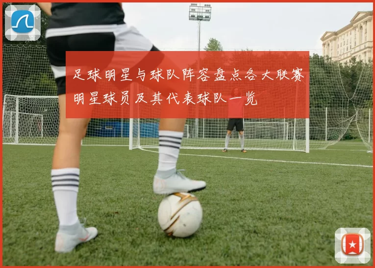 足球明星与球队阵容盘点各大联赛明星球员及其代表球队一览
