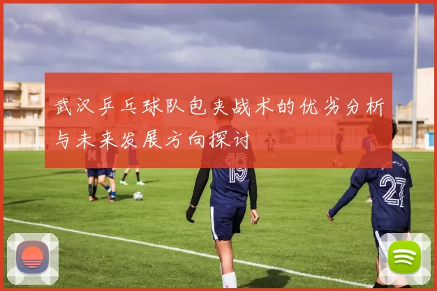 武汉乒乓球队包夹战术的优劣分析与未来发展方向探讨