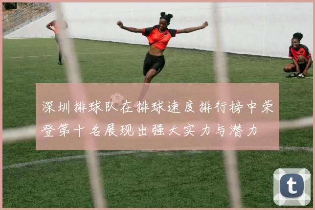 深圳排球队在排球速度排行榜中荣登第十名展现出强大实力与潜力