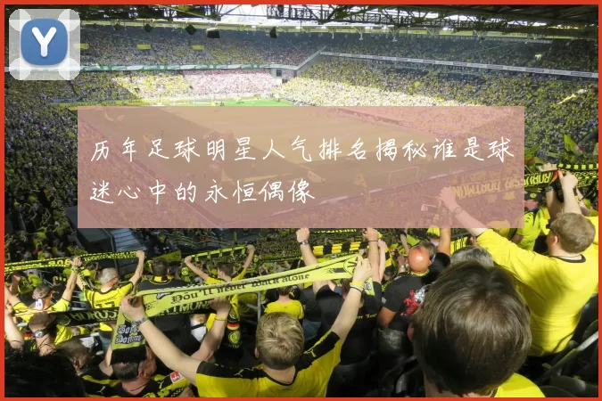 历年足球明星人气排名揭秘谁是球迷心中的永恒偶像