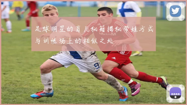 足球明星的育儿秘籍揭秘带娃方式与训练场上的相似之处