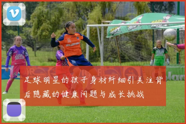 足球明星的孩子身材纤细引关注背后隐藏的健康问题与成长挑战