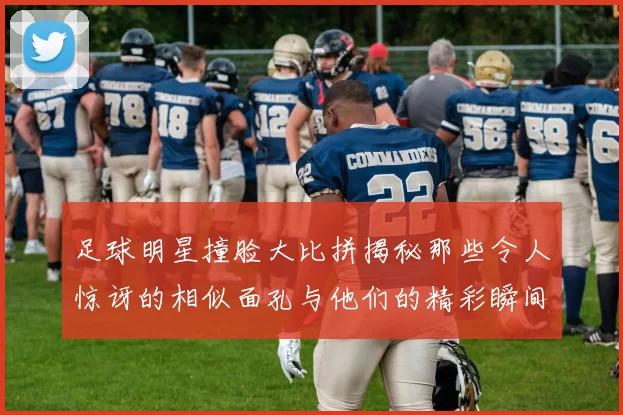 足球明星撞脸大比拼揭秘那些令人惊讶的相似面孔与他们的精彩瞬间