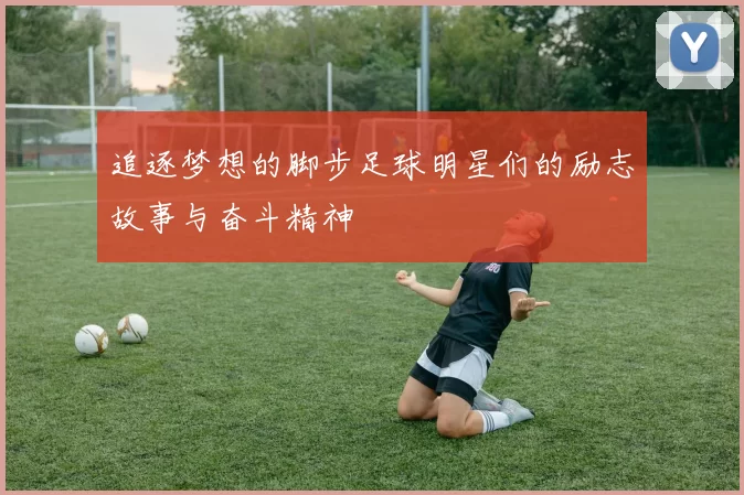 追逐梦想的脚步足球明星们的励志故事与奋斗精神