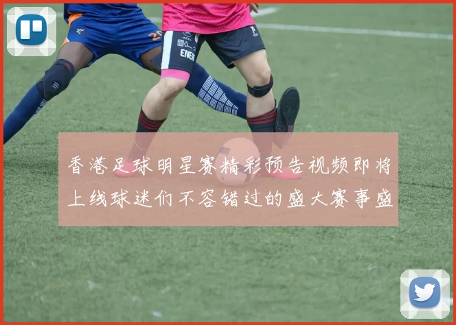 香港足球明星赛精彩预告视频即将上线球迷们不容错过的盛大赛事盛典