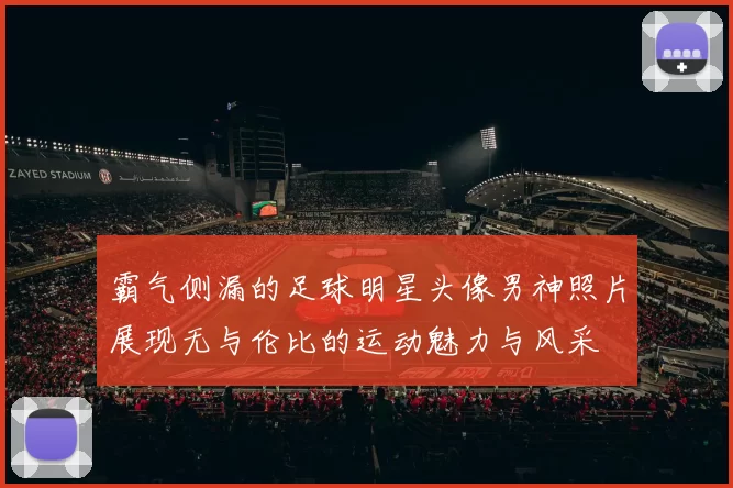 霸气侧漏的足球明星头像男神照片展现无与伦比的运动魅力与风采