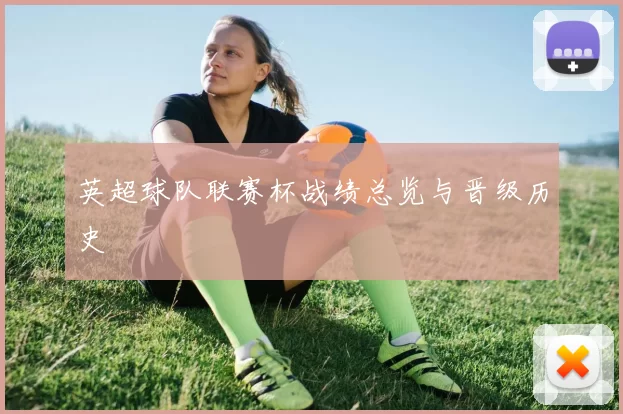 英超球队联赛杯战绩总览与晋级历史