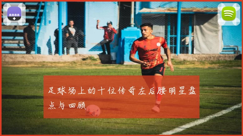 足球场上的十位传奇左后腰明星盘点与回顾