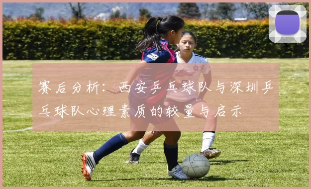 赛后分析：西安乒乓球队与深圳乒乓球队心理素质的较量与启示