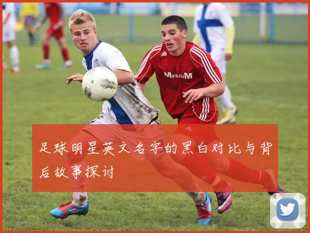 足球明星英文名字的黑白对比与背后故事探讨
