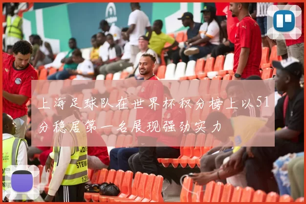 上海足球队在世界杯积分榜上以51分稳居第一名展现强劲实力