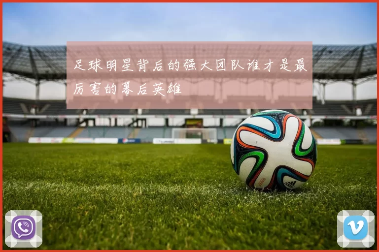 足球明星背后的强大团队谁才是最厉害的幕后英雄