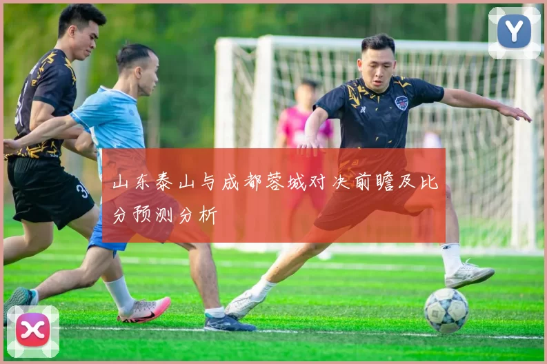 山东泰山与成都蓉城对决前瞻及比分预测分析