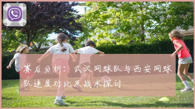 赛后分析：武汉网球队与西安网球队速度对比及战术探讨