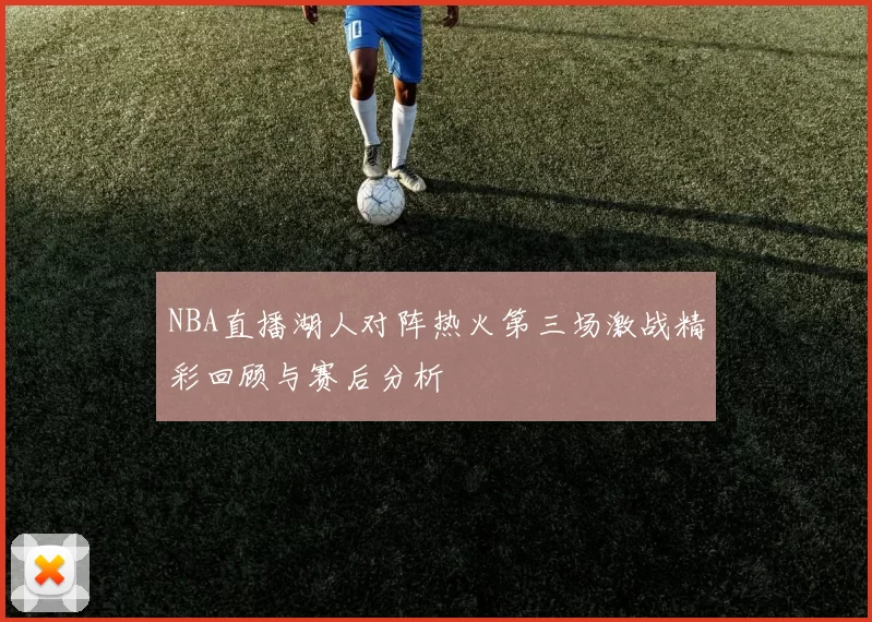 NBA直播湖人对阵热火第三场激战精彩回顾与赛后分析