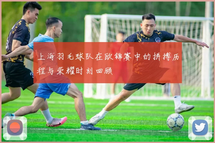 上海羽毛球队在欧锦赛中的拼搏历程与荣耀时刻回顾