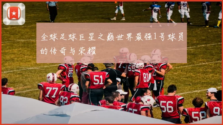 全球足球巨星之巅世界最强1号球员的传奇与荣耀