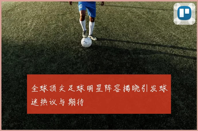 全球顶尖足球明星阵容揭晓引发球迷热议与期待