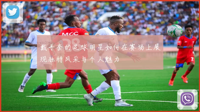 戴手套的足球明星如何在赛场上展现独特风采与个人魅力