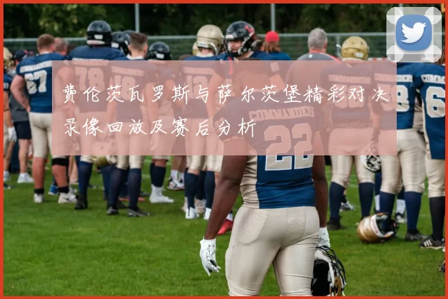 费伦茨瓦罗斯与萨尔茨堡精彩对决录像回放及赛后分析