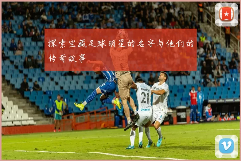 探索宝藏足球明星的名字与他们的传奇故事