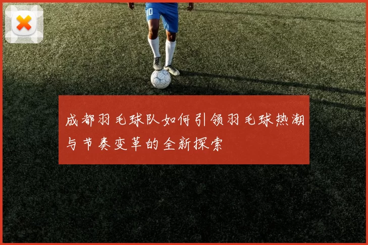 成都羽毛球队如何引领羽毛球热潮与节奏变革的全新探索