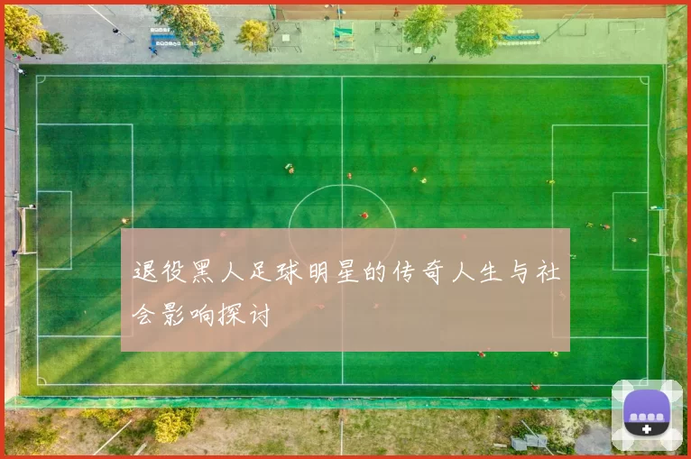 退役黑人足球明星的传奇人生与社会影响探讨