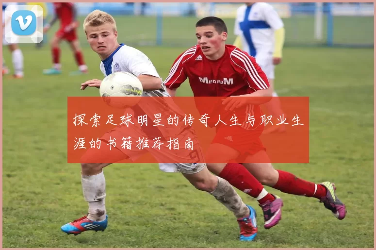 探索足球明星的传奇人生与职业生涯的书籍推荐指南